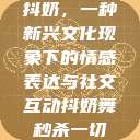 抖奶，一种新兴文化现象下的情感表达与社交互动抖奶舞秒杀一切  第1张