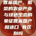 香蕉国产，繁荣的农业产业与绿色生态的象征香蕉国产和进口 有区别吗  第1张