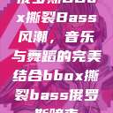 俄罗斯BBox撕裂Bass风潮，音乐与舞蹈的完美结合bbox撕裂bass俄罗斯暗夜  第1张