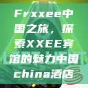 Frxxee中国之旅，探索XXEE宾馆的魅力中国china酒店  第1张