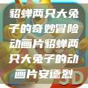 貂蝉两只大兔子的奇妙冒险动画片貂蝉两只大兔子的动画片安德烈  第1张