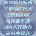 浪小辉与杭州全季酒店四人之夜浪小辉杭州全季酒店4人行助力旅游业复苏  第1张