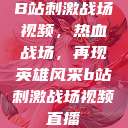 B站刺激战场视频，热血战场，再现英雄风采b站刺激战场视频直播  第1张