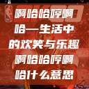 啊哈哈哼啊哈—生活中的欢笑与乐趣啊哈哈哼啊哈什么意思  第1张