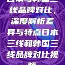 日本与韩国三线品牌对比，深度解析差异与特点日本三线和韩国三线品牌对比视频  第1张