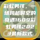 彩虹男孩，一场跨越时空的奇遇1609彩虹男孩2023最新款式  第1张