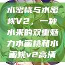 水蜜桃与水蜜桃V2，一种水果的双重魅力水蜜桃和水蜜桃v2高清  第1张