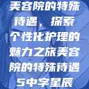 美容院的特殊待遇，探索个性化护理的魅力之旅美容院的特殊待遇5中字星辰  第1张