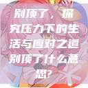 别顶了，探究压力下的生活与应对之道别顶了什么意思?  第1张