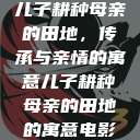 儿子耕种母亲的田地，传承与亲情的寓意儿子耕种母亲的田地的寓意电影  第1张