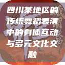 四川某地区的传统舞蹈表演中的身体互动与多元文化交融  第1张