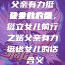 父亲有力挺送女儿的话
父亲的力量，挺立女儿前行之路父亲有力挺送女儿的话 含义  第1张