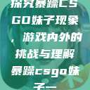探究暴躁CSGO妹子现象，游戏内外的挑战与理解暴躁csgo妹子一  第1张