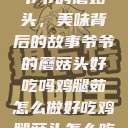 爷爷的蘑菇头，美味背后的故事爷爷的蘑菇头好吃吗鸡腿茹怎么做好吃鸡腿菇头怎么吃  第1张