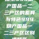 探索999精产国品一二三产区的差异与特色999精产国品一二三产区区别视频区  第1张