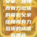 父亲，缓慢而有力挺拔的背影父亲缓慢而有力挺拔的成语有哪些  第1张