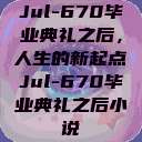 Jul-670毕业典礼之后，人生的新起点Jul-670毕业典礼之后小说  第1张