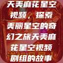 天美麻花星空视频，探索美丽星空的奇幻之旅天美麻花星空视频剧组的故事  第1张