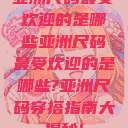 亚洲尺码最受欢迎的是哪些亚洲尺码最受欢迎的是哪些?亚洲尺码穿搭指南大揭秘!  第1张