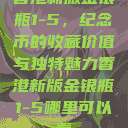 香港新版金银瓶1-5,纪念币的收藏价值与独特魅力香港新版金银瓶1-5哪里可以看 第1张 香港新版金银瓶1-5,纪念币的收藏价值与独特魅力香港新版金银瓶1-5哪里可以看 第1张