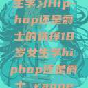 关于十八岁女生学习Hip-hop还是爵士的选择18岁女生学hiphop还是爵士 rapperdiss  第1张