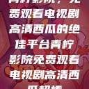 青柠影院，免费观看电视剧高清西瓜的绝佳平台青柠影院免费观看电视剧高清西瓜超棒  第1张