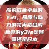 探索成色卓越的Y31，品质与魅力的完美结合成色好的y31s是韩国还是日本  第1张