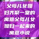 父母儿女媳妇齐聚一堂的寓意父母儿女媳妇一起来的寓意小说  第1张