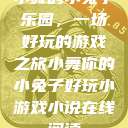 小舞的小兔子乐园，一场好玩的游戏之旅小舞你的小兔子好玩小游戏小说在线阅读  第1张