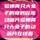 貂蝉两只大兔子的奇妙冒险动画片貂蝉两只大兔子的动画片在线看  第1张