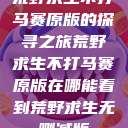 荒野求生不打马赛原版的探寻之旅荒野求生不打马赛原版在哪能看到荒野求生无删减版  第1张