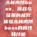 丛林肉搏boss，挑战与征服的极致体验丛林肉搏boss的属性和技能  第1张