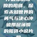 冲破那层薄膜的阻碍,探索未知世界的勇气与决心冲破那层薄膜的阻碍小说片段 第1张 冲破那层薄膜的阻碍,探索未知世界的勇气与决心冲破那层薄膜的阻碍小说片段 第1张