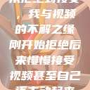 从拒绝到接受，我与视频的不解之缘刚开始拒绝后来慢慢接受视频甚至自己还主动起来  第1张