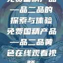 免费国精产品—品二品的探索与体验免费国精产品—品二品黄色在线观看视频  第1张