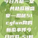朝阳热心群众今日齐聚一堂，共赴瓜田盛宴—揭秘51cgfun网的新瓜事件今日吃瓜-51朝阳群众往期  第1张