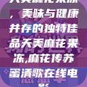 天美麻花果冻，美味与健康并存的独特佳品天美麻花果冻,麻花传苏蜜清歌在线电影  第1张