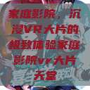 家庭影院，沉浸VR大片的极致体验家庭影院vr大片天堂  第1张