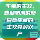 车多的主攻，智能物流的新篇章车多的主攻骨科双产  第1张