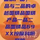 国精产品，一品与二品的卓越国精品国精产品一品二品国精品69XX按摩抖阴学院  第1张