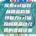 探索xzl仙踪林精品的独特魅力xzl仙踪林精品幼儿园的课程设置  第1张