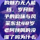 东北老阿姨的魅力无人能挡，岁月赋予的韵味与风采东北48岁老阿姨叫的没谁了吗为什么还要叫她呢  第1张
