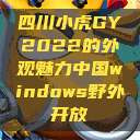 四川小虎GY2022的外观魅力中国windows野外开放  第1张