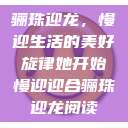 骊珠迎龙，慢迎生活的美好旋律她开始慢迎迎合骊珠迎龙阅读  第1张