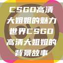 CSGO高清大姐姐的魅力世界CSGO高清大姐姐的背景故事  第1张