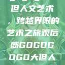 gogogo大但人文艺术，跨越界限的艺术之旅观后感GOGOGOGO大但人文艺术观后感  第1张