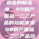 探索中国制造业的新高度，99精产国品一二三产品的功能演变99精产国品一二三产品功能介绍  第1张