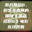 激战后厨6，厨艺与激情的碰撞《激战后厨6》电影在线观看  第1张