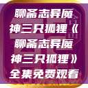 聊斋志异魔神三只狐狸《聊斋志异魔神三只狐狸》全集免费观看  第1张