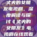 丈夫的女朋友电视剧，深度解读与探讨《丈夫的女朋友》电视剧在线观看  第1张